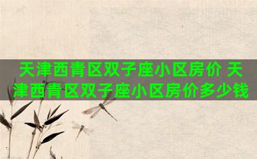 天津西青区双子座小区房价 天津西青区双子座小区房价多少钱